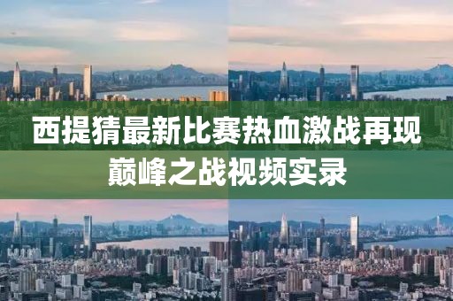 西提猜最新比赛热血激战再现巅峰之战视频实录