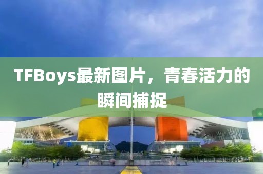 TFBoys最新图片，青春活力的瞬间捕捉