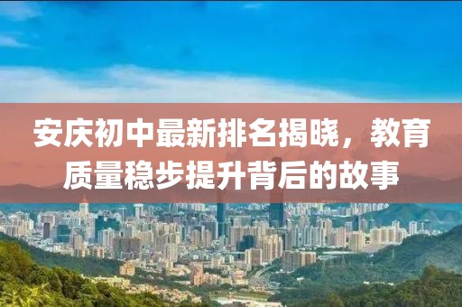 安庆初中最新排名揭晓，教育质量稳步提升背后的故事