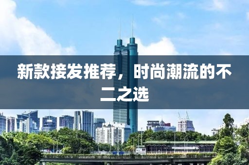 新款接发推荐，时尚潮流的不二之选