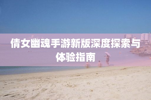 倩女幽魂手游新版深度探索与体验指南