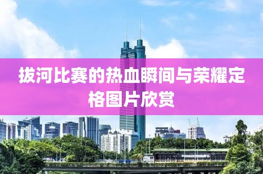 拔河比赛的热血瞬间与荣耀定格图片欣赏