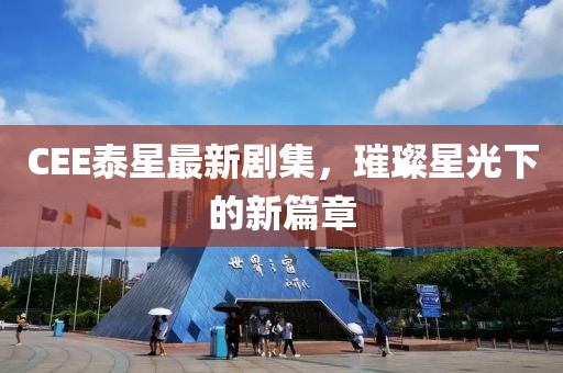 CEE泰星最新剧集，璀璨星光下的新篇章