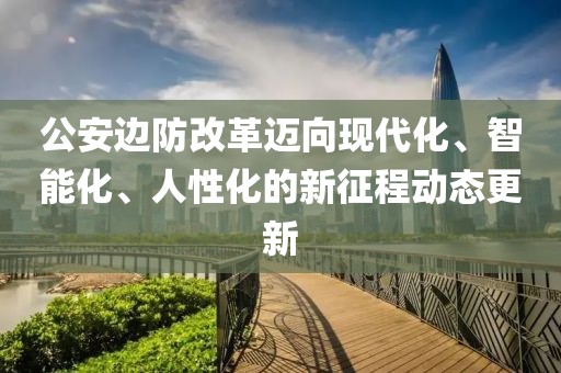 公安边防改革迈向现代化、智能化、人性化的新征程动态更新