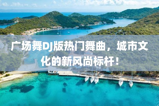 广场舞DJ版热门舞曲，城市文化的新风尚标杆！