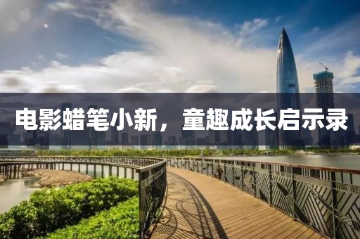 电影蜡笔小新，童趣成长启示录