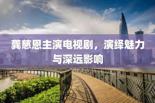 龚慈恩主演电视剧，演绎魅力与深远影响
