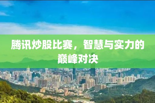 腾讯炒股比赛，智慧与实力的巅峰对决
