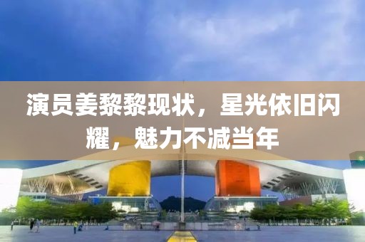 演员姜黎黎现状，星光依旧闪耀，魅力不减当年