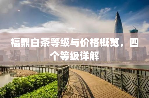 福鼎白茶等级与价格概览，四个等级详解
