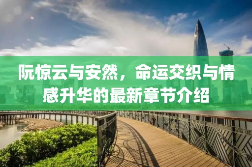 阮惊云与安然，命运交织与情感升华的最新章节介绍