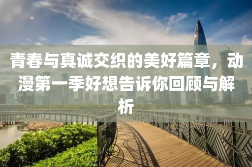 青春与真诚交织的美好篇章，动漫第一季好想告诉你回顾与解析