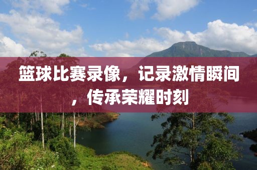 篮球比赛录像，记录激情瞬间，传承荣耀时刻