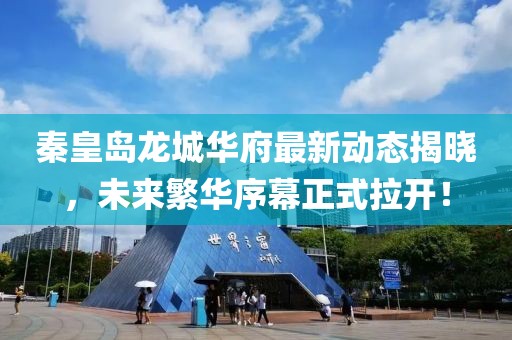 秦皇岛龙城华府最新动态揭晓，未来繁华序幕正式拉开！