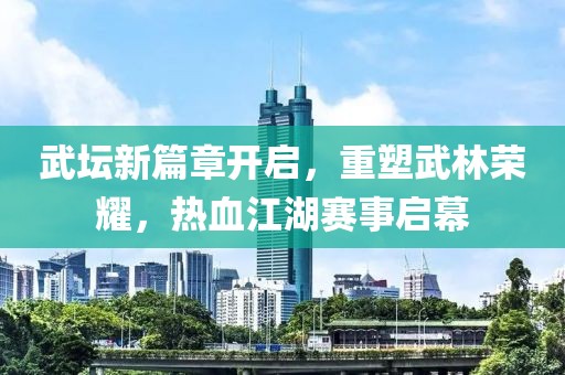 武坛新篇章开启，重塑武林荣耀，热血江湖赛事启幕