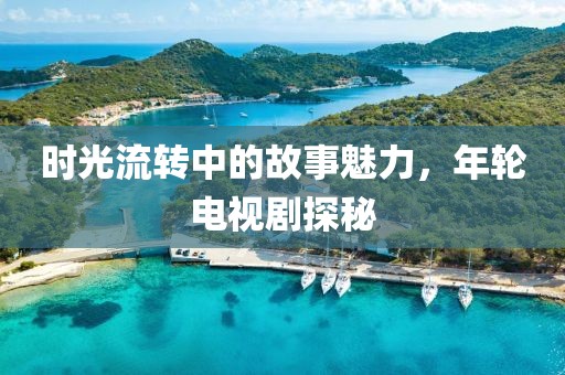 时光流转中的故事魅力，年轮电视剧探秘