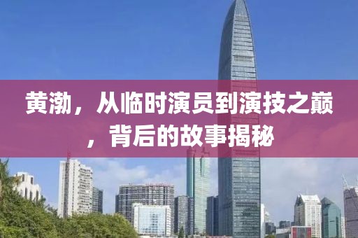 黄渤，从临时演员到演技之巅，背后的故事揭秘