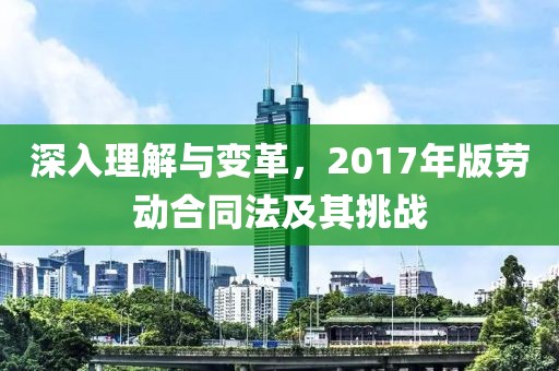 深入理解与变革，2017年版劳动合同法及其挑战