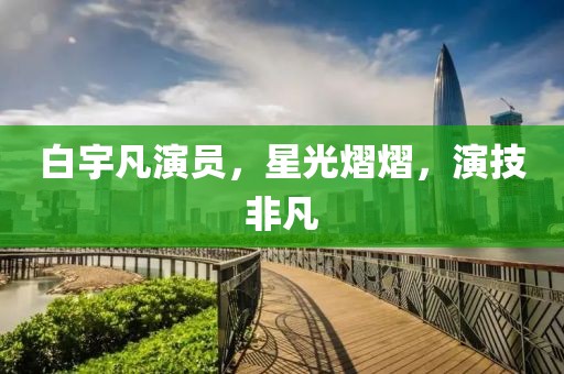 白宇凡演员，星光熠熠，演技非凡
