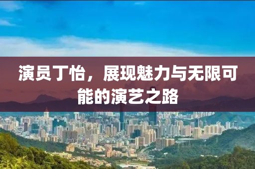 演员丁怡，展现魅力与无限可能的演艺之路