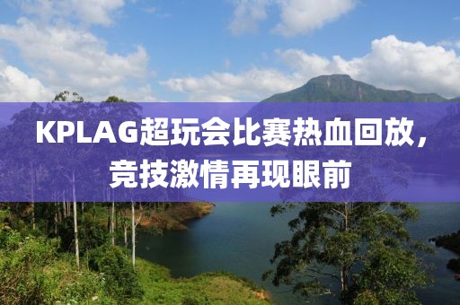 KPLAG超玩会比赛热血回放，竞技激情再现眼前