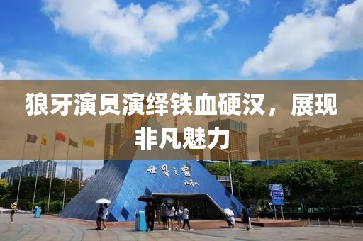 狼牙演员演绎铁血硬汉，展现非凡魅力