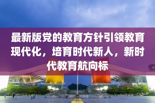 最新版党的教育方针引领教育现代化，培育时代新人，新时代教育航向标