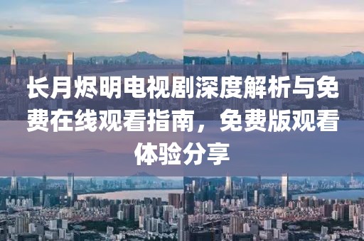 长月烬明电视剧深度解析与免费在线观看指南，免费版观看体验分享