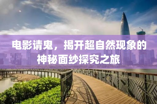 电影请鬼，揭开超自然现象的神秘面纱探究之旅