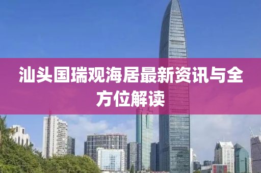 汕头国瑞观海居最新资讯与全方位解读