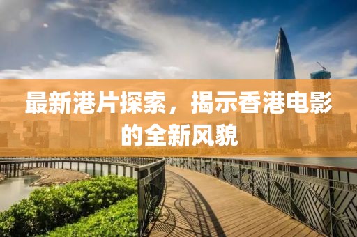 最新港片探索，揭示香港电影的全新风貌