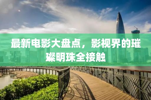 最新电影大盘点，影视界的璀璨明珠全接触