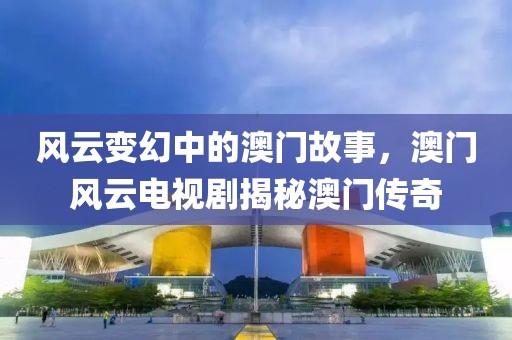 风云变幻中的澳门故事，澳门风云电视剧揭秘澳门传奇