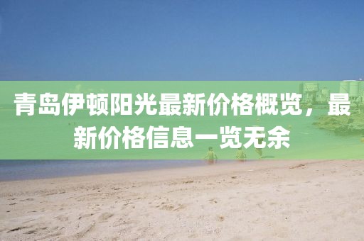 青岛伊顿阳光最新价格概览，最新价格信息一览无余