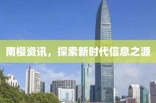 南樱资讯，探索新时代信息之源