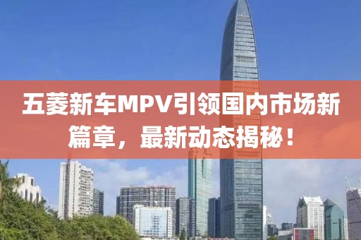 五菱新车MPV引领国内市场新篇章，最新动态揭秘！