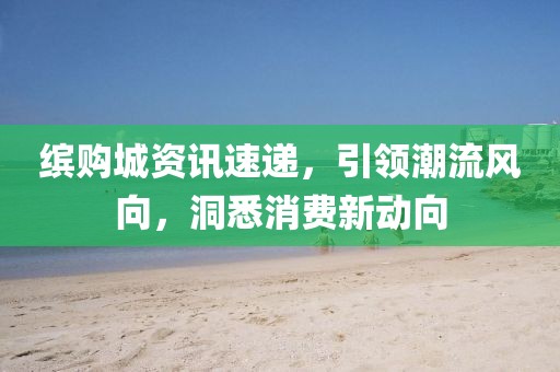 缤购城资讯速递，引领潮流风向，洞悉消费新动向