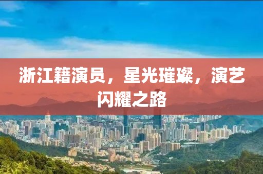 浙江籍演员，星光璀璨，演艺闪耀之路