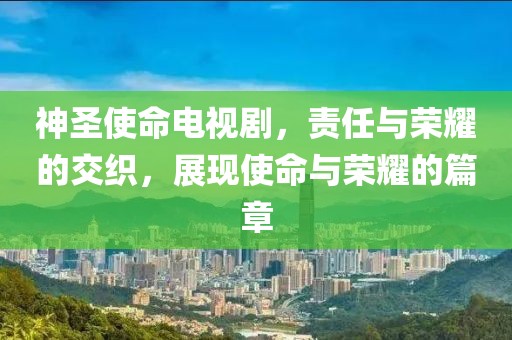 神圣使命电视剧，责任与荣耀的交织，展现使命与荣耀的篇章