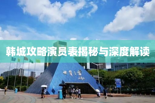 韩城攻略演员表揭秘与深度解读