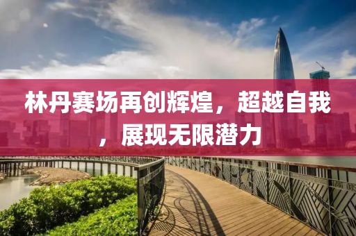 林丹赛场再创辉煌，超越自我，展现无限潜力