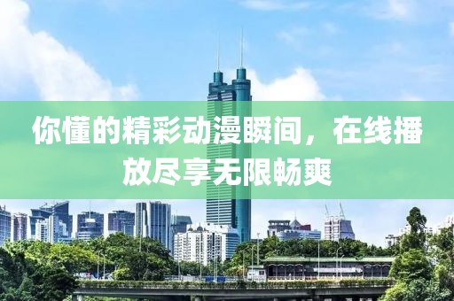 你懂的精彩动漫瞬间，在线播放尽享无限畅爽