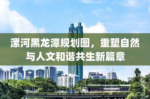 漯河黑龙潭规划图，重塑自然与人文和谐共生新篇章