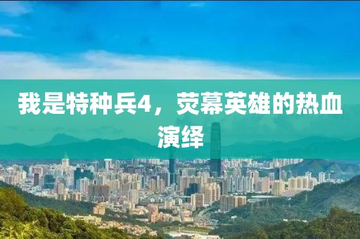 我是特种兵4，荧幕英雄的热血演绎