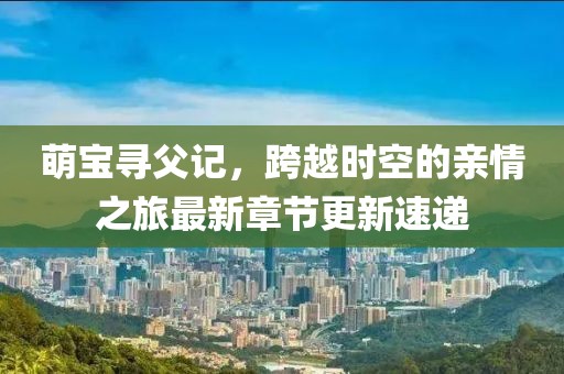 萌宝寻父记，跨越时空的亲情之旅最新章节更新速递