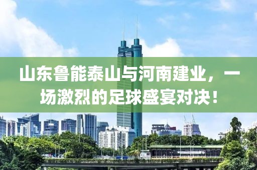 山东鲁能泰山与河南建业，一场激烈的足球盛宴对决！