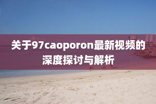 关于97caoporon最新视频的深度探讨与解析