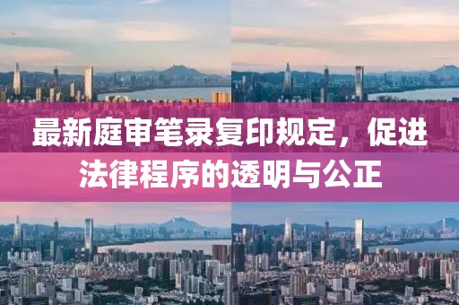最新庭审笔录复印规定，促进法律程序的透明与公正