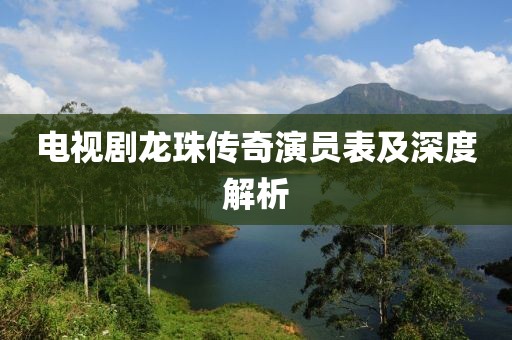 电视剧龙珠传奇演员表及深度解析
