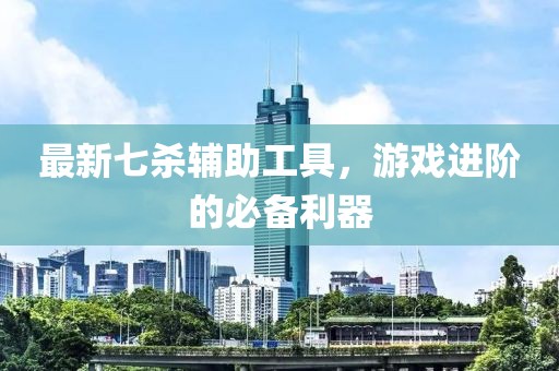 最新七杀辅助工具，游戏进阶的必备利器